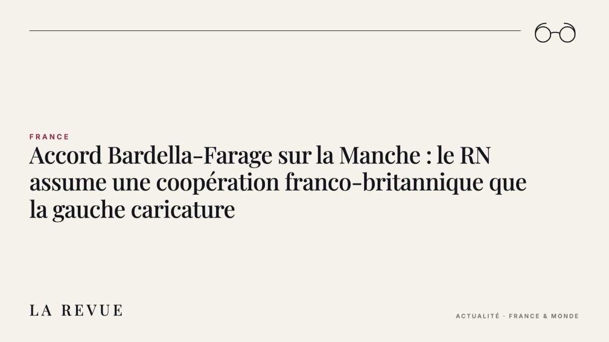 Accord Bardella-Farage sur la Manche : le RN assume une coopération franco-britannique que la gauche caricature