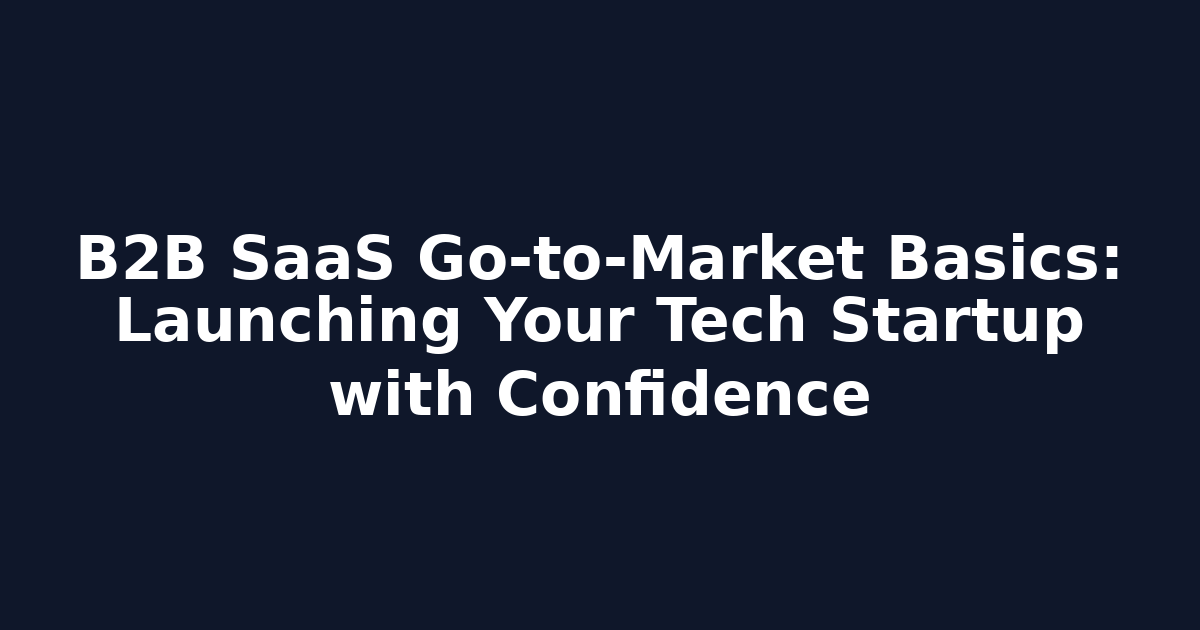 B2B SaaS Go-to-Market Basics: Launching Your Tech Startup with Confidence