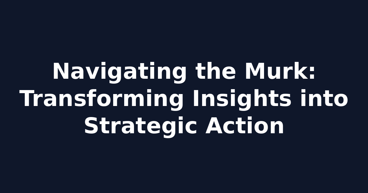 Navigating the Murk: Transforming Insights into Strategic Action