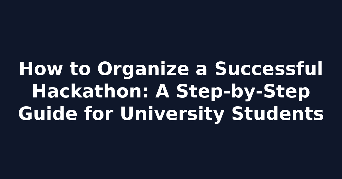 How to Organize a Successful Hackathon: A Step-by-Step Guide for University Students