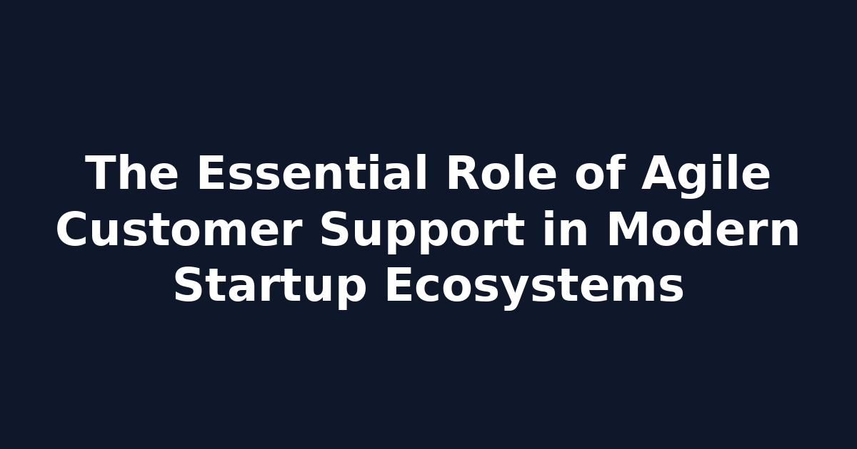 The Essential Role of Agile Customer Support in Modern Startup Ecosystems