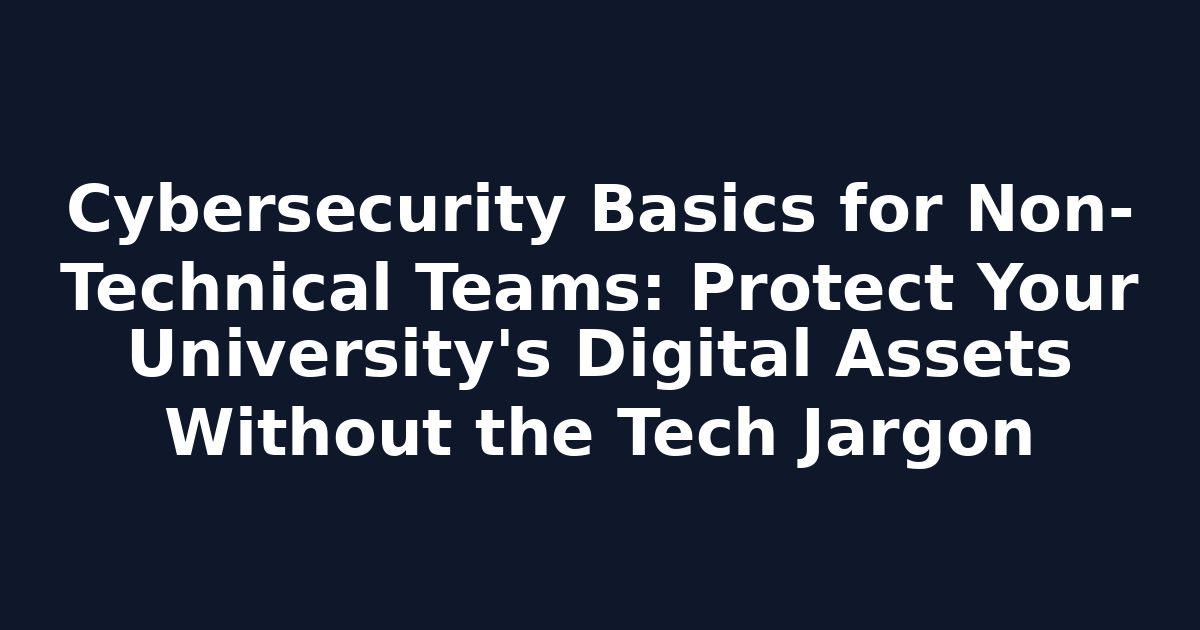 Cybersecurity Basics for Non-Technical Teams: Protect Your University's Digital Assets Without the Tech Jargon