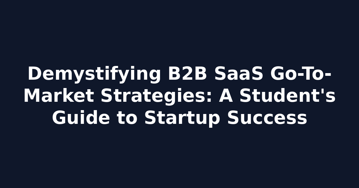 Demystifying B2B SaaS Go-To-Market Strategies: A Student's Guide to Startup Success