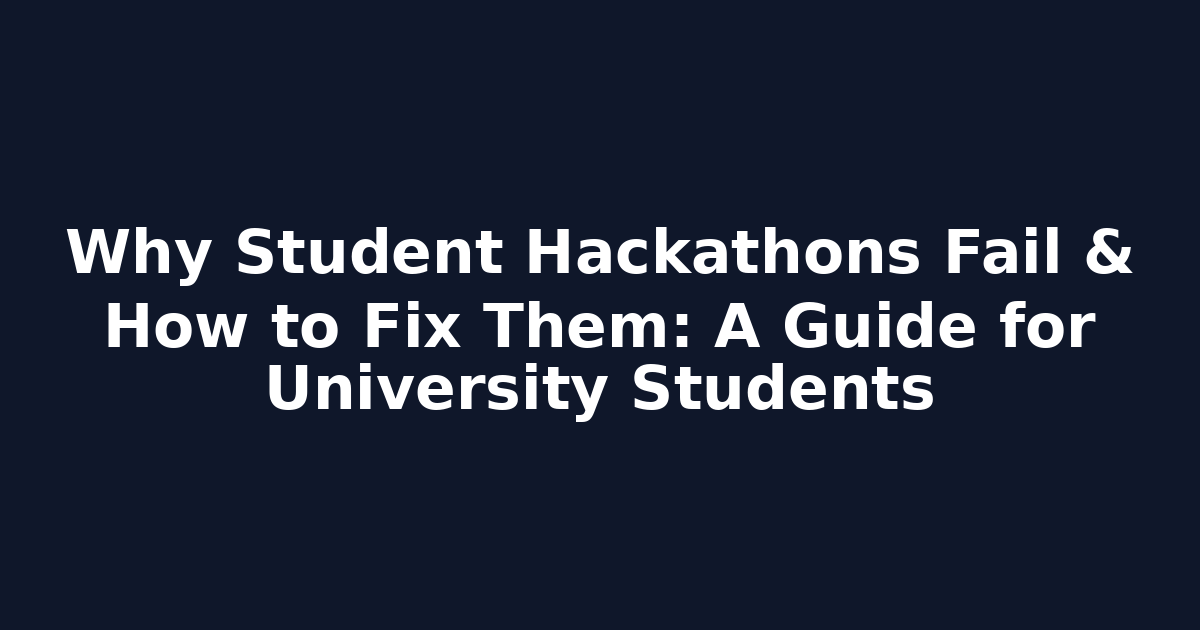 Why Student Hackathons Fail & How to Fix Them: A Guide for University Students