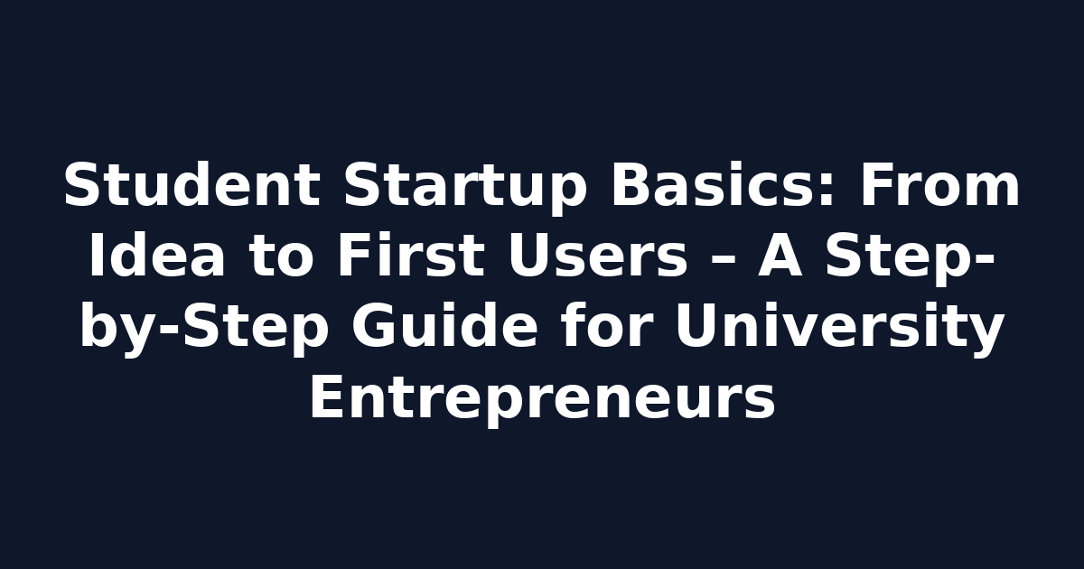 Student Startup Basics: From Idea to First Users – A Step-by-Step Guide for University Entrepreneurs