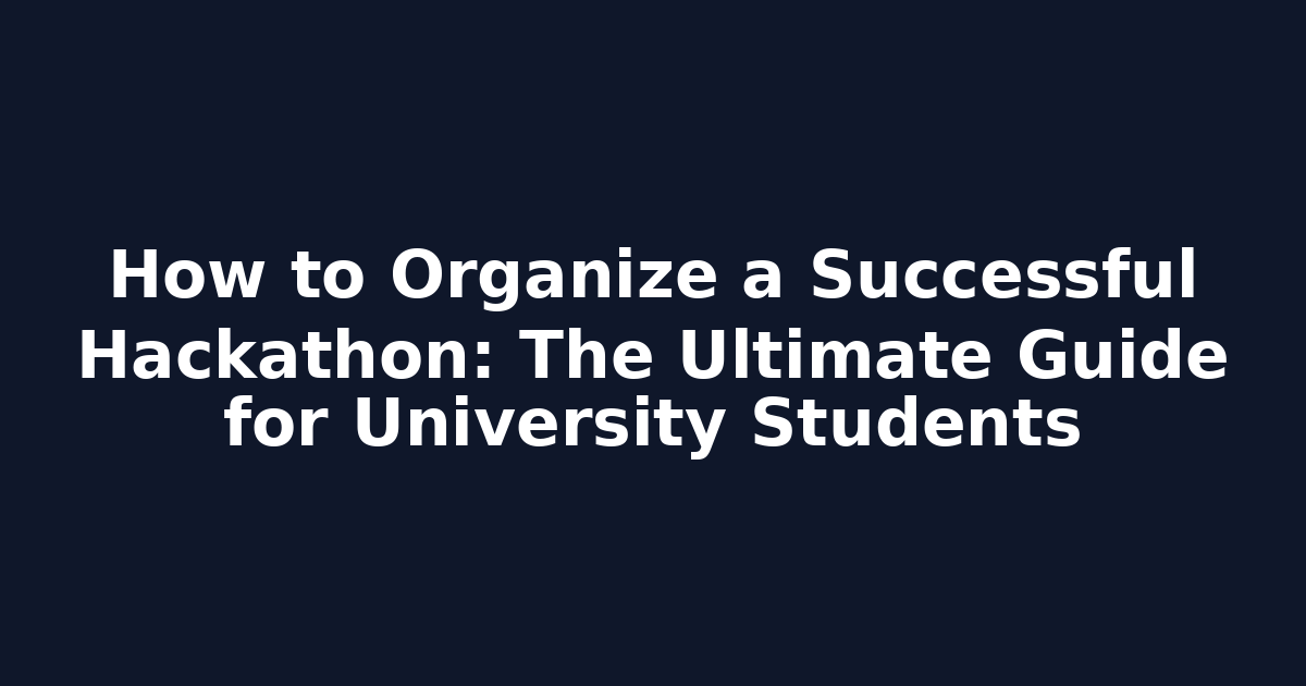 How to Organize a Successful Hackathon: The Ultimate Guide for University Students
