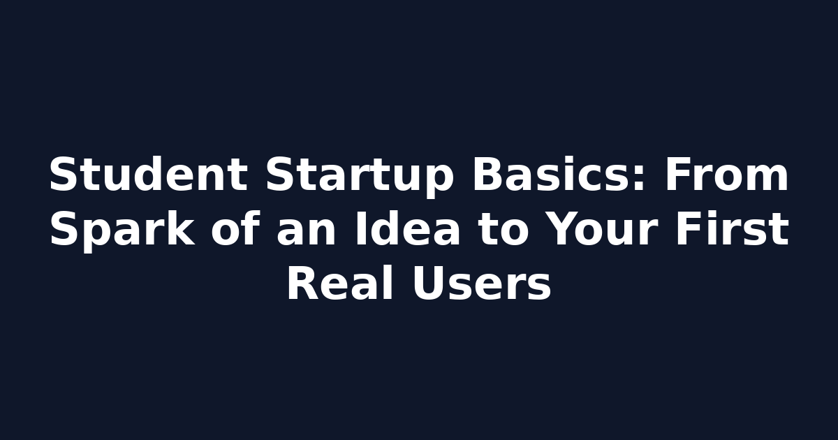 Student Startup Basics: From Spark of an Idea to Your First Real Users
