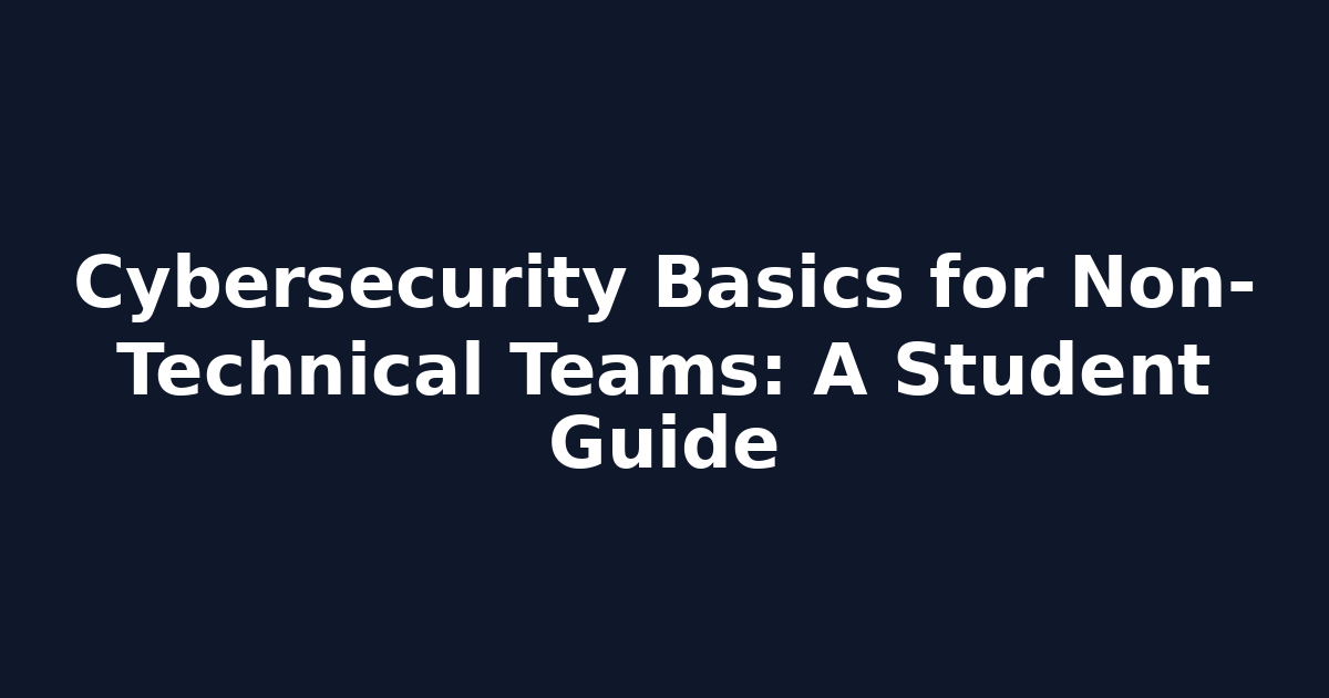 Cybersecurity Basics for Non-Technical Teams: A Student Guide