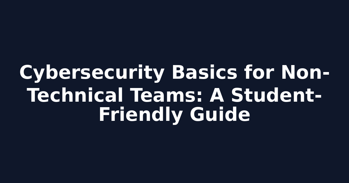 Cybersecurity Basics for Non-Technical Teams: A Student-Friendly Guide