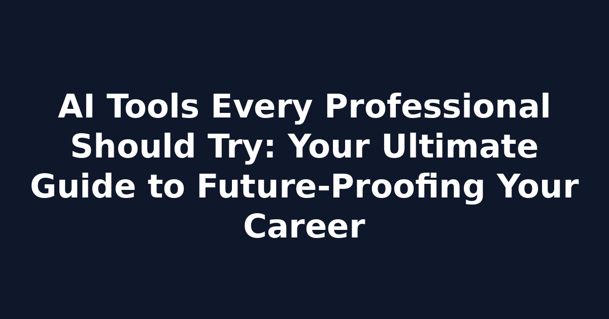 AI Tools Every Professional Should Try: Your Ultimate Guide to Future-Proofing Your Career