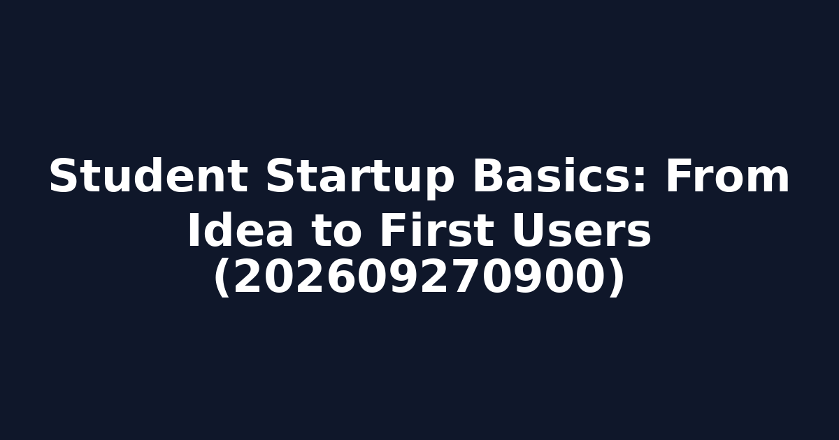 Student Startup Basics: From Idea to First Users (202609270900)