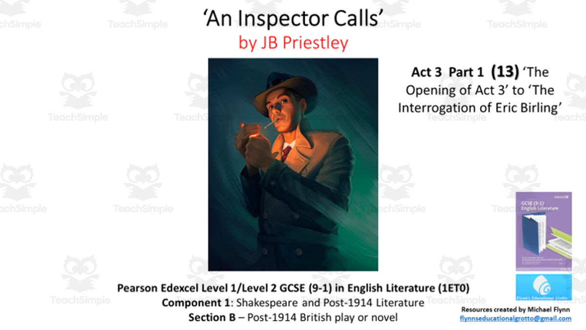 An educational teaching resource from Flynn's Educational entitled GCSE Literature: (13) ‘An Inspector Calls’ Act 3 Part 1 (‘Opening’ to ‘Eric’s Interrogation) downloadable at Teach Simple.