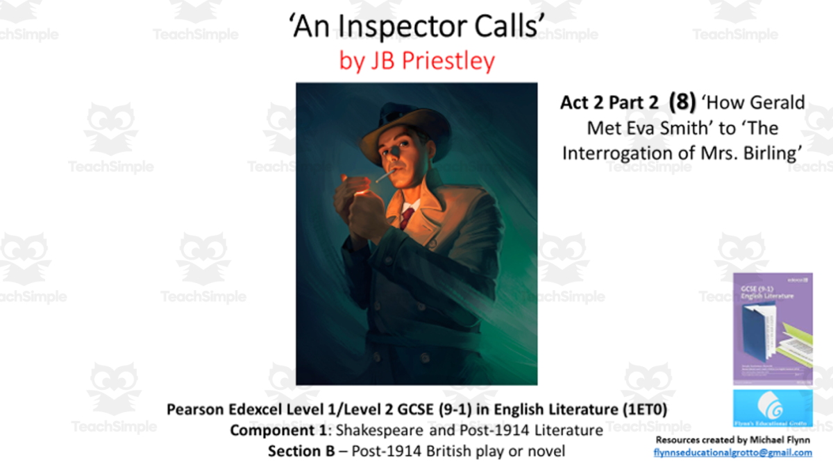 An educational teaching resource from Flynn's Educational entitled GCSE Literature: (8) ‘An Inspector Calls’ Act 2 Part 2 (‘How Gerald Met Eva Smith’ to ‘The Interrogation of Mrs. Birling’) downloadable at Teach Simple.