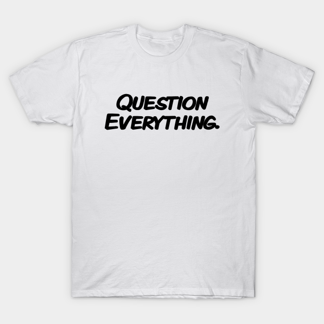 Question Everything. - Question - T-Shirt