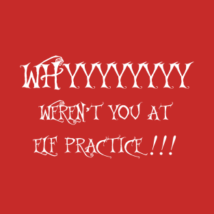 WHY WEREN'T YOU AT ELF PRACTICE T-Shirt