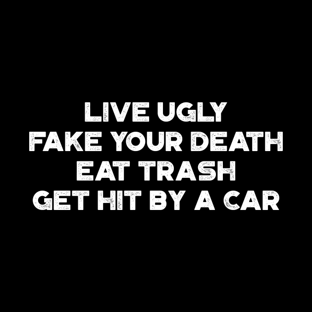 Live Ugly Fake Your Death Eat Trash Get Hit By A Car White Funny by truffela