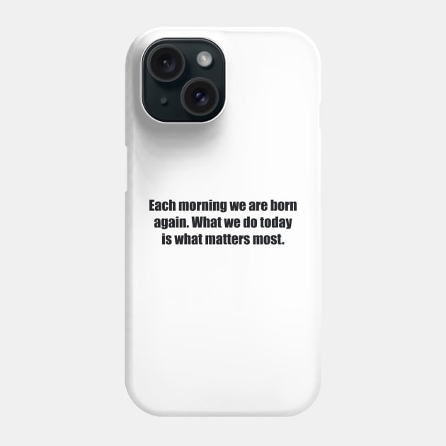 Each morning we are born again. What we do today is what matters most Phone Case by BL4CK&WH1TE 