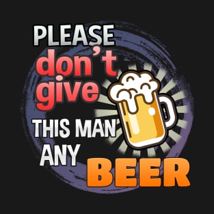 Please Don't Give This Man Any Beer! T-Shirt