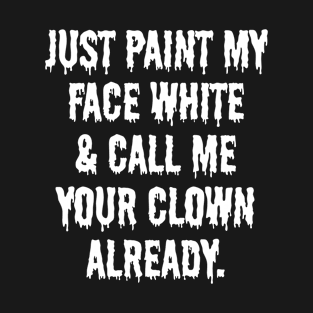 Just Paint My Face White and Call Me Your Clown Already T-Shirt