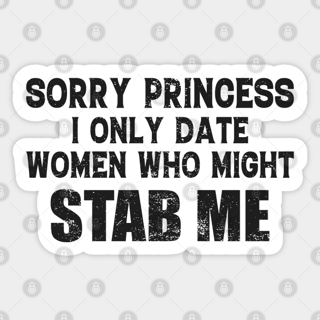 Sorry Princess I Only Date Women Who Might Stab Me Funny Meme - Sorry Princess I Only Date Women Who Me - Sticker | TeePublic Sorry Princess I Only Date Women Who Might Stab Me Funny Meme - Sorry Princess I Only Date Women Who Me - Sticker | TeePublic
