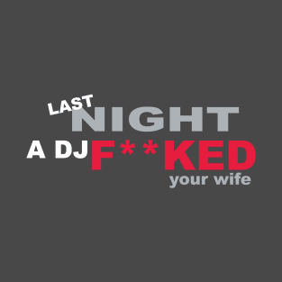 LAST NIGHT A DJ F**CKED YOUR WIFE T-Shirt