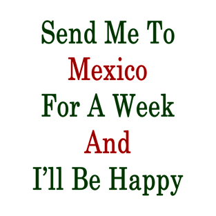 Send Me To Mexico For A Week And I'll Be Happy T-Shirt