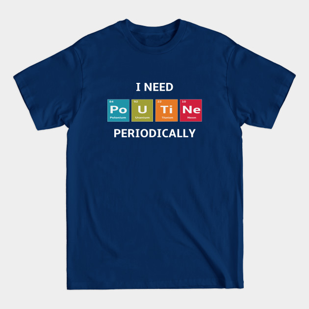 Discover I Need the Elements of Poutine Periodically - Poutine - T-Shirt