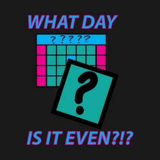 What Day is it even? T-Shirt