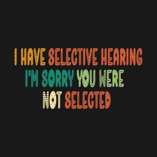 I Have Selective Hearing I'm Sorry You Were Not Selected - funny sarcastic gift idea for sarcastic people T-Shirt