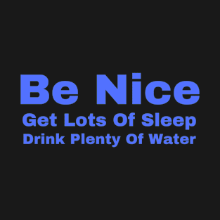 BE NICE GET LOTS OF SLEEP DRINK PLENTY OF WATER T-Shirt