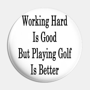 Working Hard Is Good But Playing Golf Is Better Pin