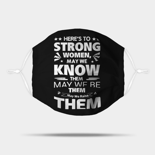 Heres To Strong Women May We Know Them May We Be Them May We Raise Them Heres To Strong Women May We Know Them Mask Teepublic May we raise them. i apologize for disappearing these last few weeks. teepublic