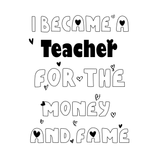 I Became a Teacher for the Money and Fame T-Shirt