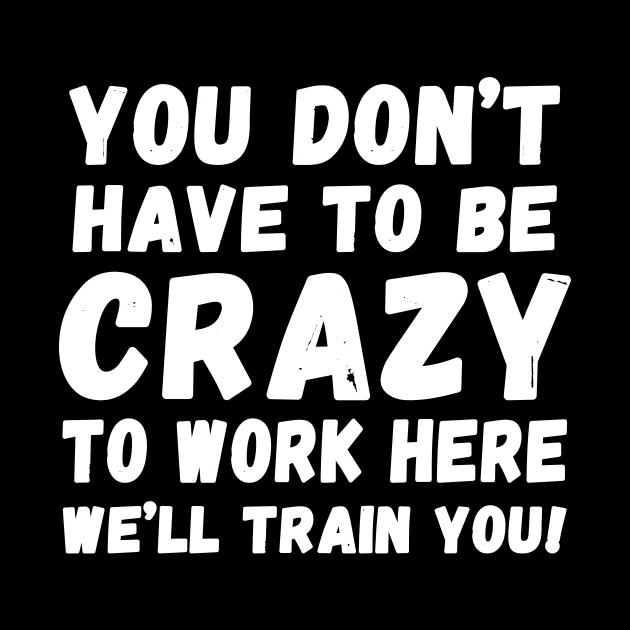 you don't have to be crazy to work here we'll train you by Horisondesignz