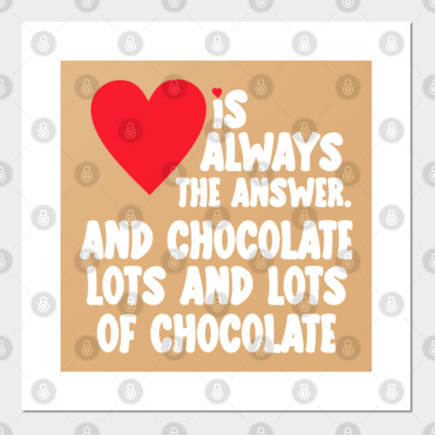 Love is always the answer, and chocolate, lots and lots of chocolate, Funny Valentine's Day Gift - Funny Valentines Day Gift - Posters and Art Prints | TeePublic Love is always the answer, and chocolate, lots and lots of chocolate, Funny Valentine's Day Gift - Funny Valentines Day Gift - Posters and Art Prints | TeePublic