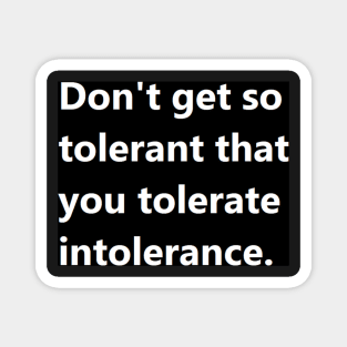 Don't get so tolerant that you tolerate intolerance. Magnet