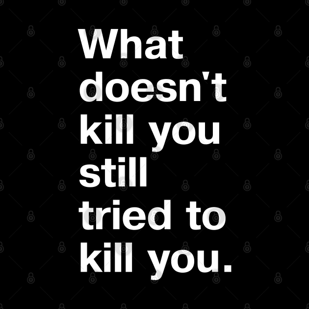 What doesn't kill you still tried to kill you. by TheBestWords