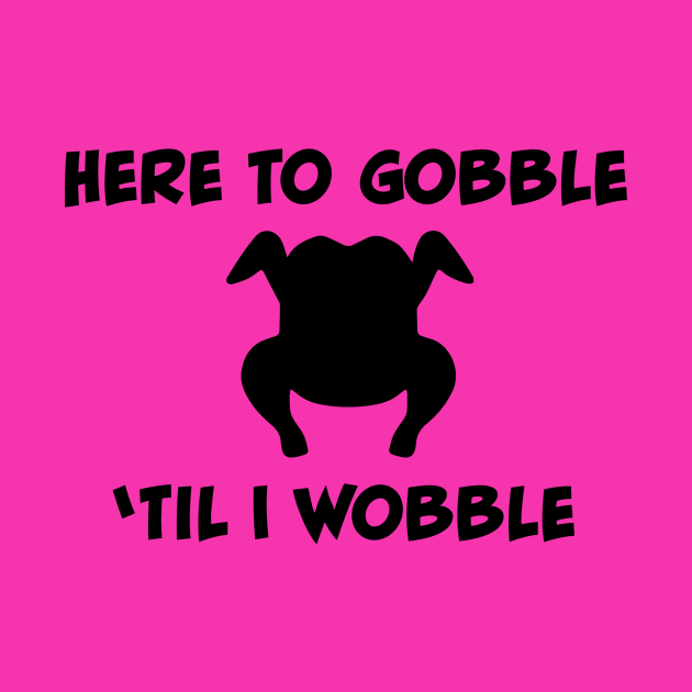 Here to Gobble 'Til I Wobble by Saltee Nuts Designs