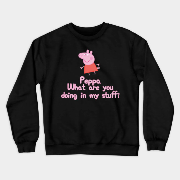 Peppa What Are You Doing In My Stuff Meme Crewneck