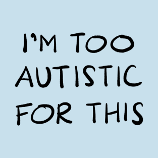 I'm Too Autistic For This - BLACK TEXT T-Shirt