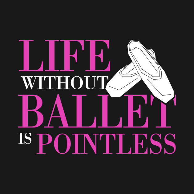 Discover Life Without Ballet Is Pointless - Ballet - T-Shirt