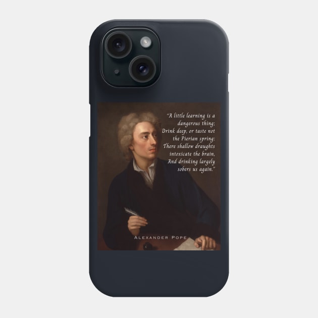 Alexander Pope portrait and  quote: A little learning is a dangerous thing; Drink deep, or taste not the Pierian spring : There shallow draughts intoxicate the brain, And drinking largely sobers us again. Phone Case by artbleed