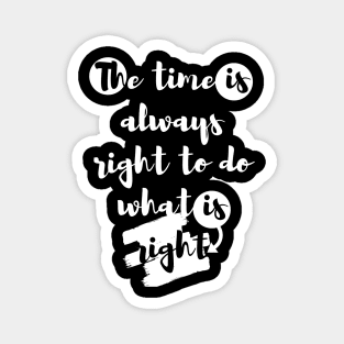 "The time is always right to do what is right." Magnet