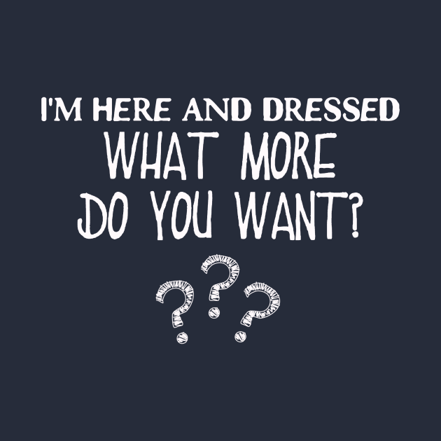 I'm Here and Dressed...What More Do You Want? by bluefinchshirts