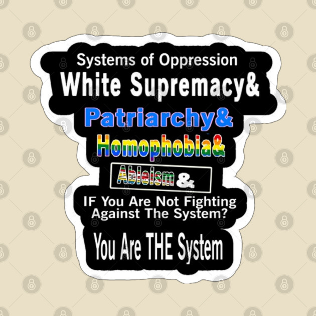 Systems of Oppression  White Supremacy & Patriarchy & Homophobia&  | Ableism &  IF You Are Not Fighting Against The System?  You Are THE System - Back by SubversiveWare