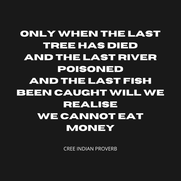 You cannot eat money. Only when the last tree has died, and the last river poisoned, and the last fish been caught will we realise we cannot eat money. by TheHappyLot