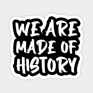 We are made of history. Magnet