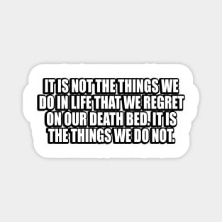 It is not the things we do in life that we regret on our death bed. It is the things we do not Magnet