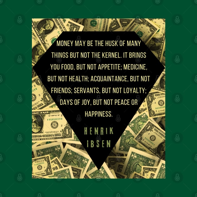 Henrik Ibsen quote: “Money may be the husk of many things, but not the kernel. It brings you food, but not appetite; medicine, but not health; acquaintances, but not friends; servants, but not loyalty; days of joy, but not peace or happiness.” by artbleed