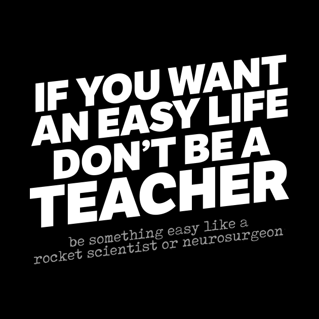 If You Want An Easy Life Don't Be A Teacher by thingsandthings